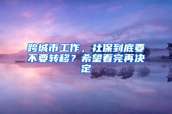 跨城市工作，社保到底要不要转移？希望看完再决定