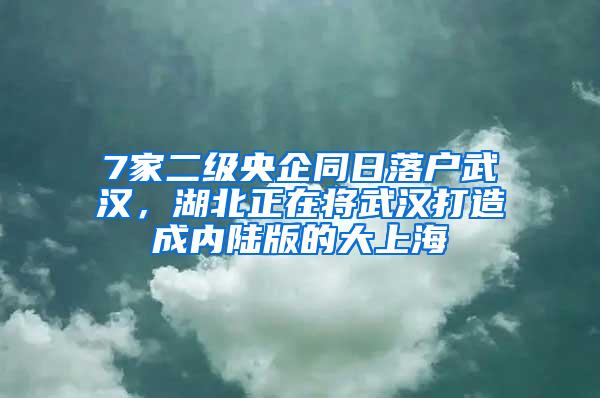 7家二级央企同日落户武汉，湖北正在将武汉打造成内陆版的大上海