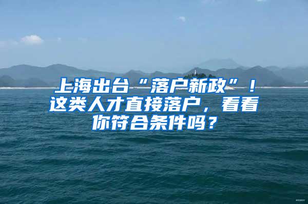 上海出台“落户新政”！这类人才直接落户，看看你符合条件吗？