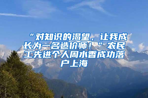 “对知识的渴望，让我成长为一名造价师！”农民工先进个人周水香成功落户上海