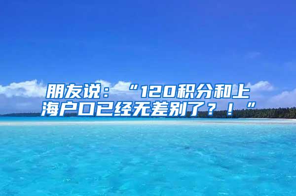 朋友说：“120积分和上海户口已经无差别了？！”