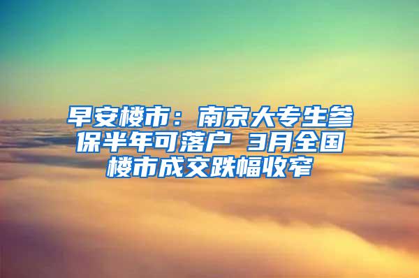 早安楼市：南京大专生参保半年可落户 3月全国楼市成交跌幅收窄