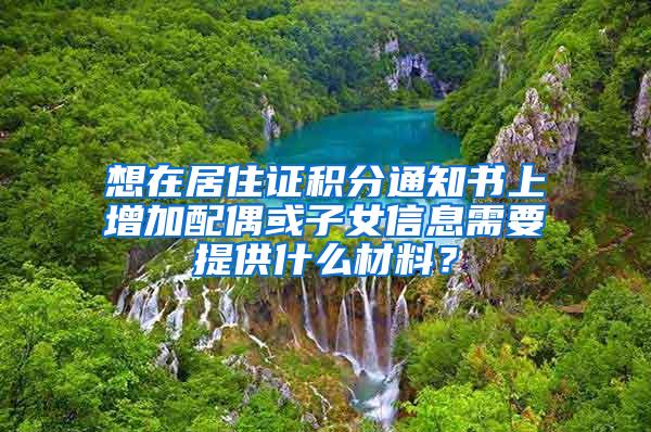 想在居住证积分通知书上增加配偶或子女信息需要提供什么材料？