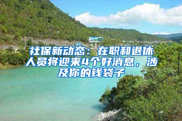 社保新动态：在职和退休人员将迎来4个好消息，涉及你的钱袋子