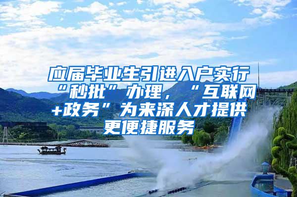 应届毕业生引进入户实行“秒批”办理，“互联网+政务”为来深人才提供更便捷服务