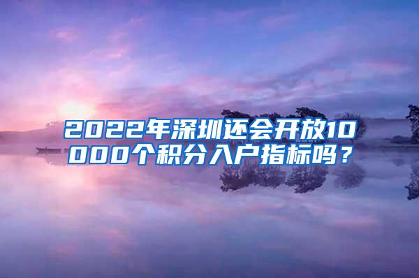 2022年深圳还会开放10000个积分入户指标吗？