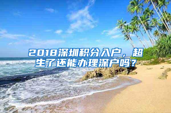 2018深圳积分入户，超生了还能办理深户吗？