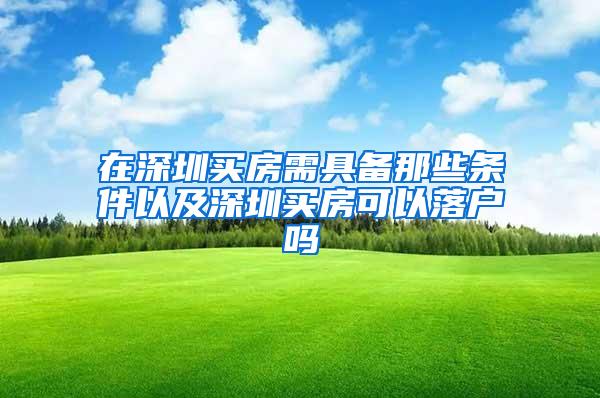 在深圳买房需具备那些条件以及深圳买房可以落户吗