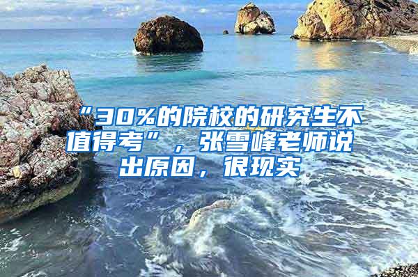 “30%的院校的研究生不值得考”，张雪峰老师说出原因，很现实