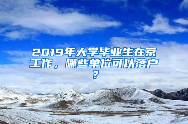 2019年大学毕业生在京工作，哪些单位可以落户？