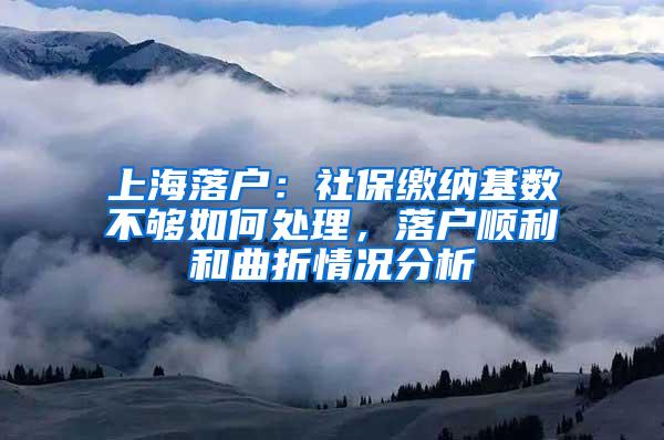 上海落户：社保缴纳基数不够如何处理，落户顺利和曲折情况分析