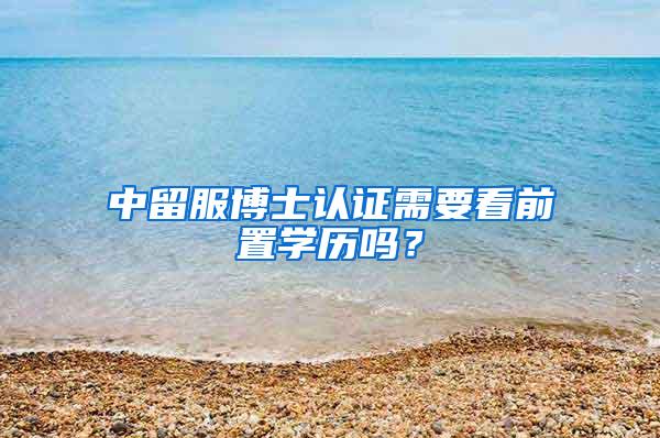 中留服博士认证需要看前置学历吗？