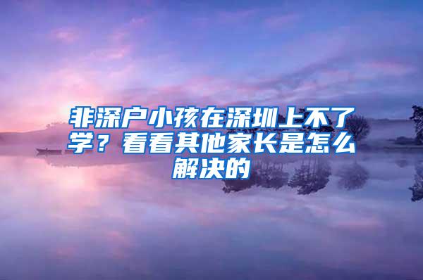 非深户小孩在深圳上不了学？看看其他家长是怎么解决的