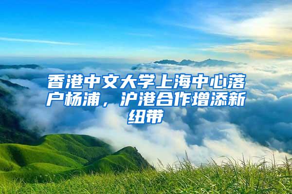 香港中文大学上海中心落户杨浦，沪港合作增添新纽带