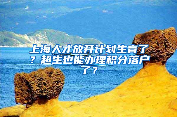 上海人才放开计划生育了？超生也能办理积分落户了？