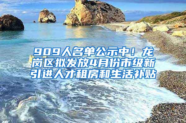 909人名单公示中！龙岗区拟发放4月份市级新引进人才租房和生活补贴