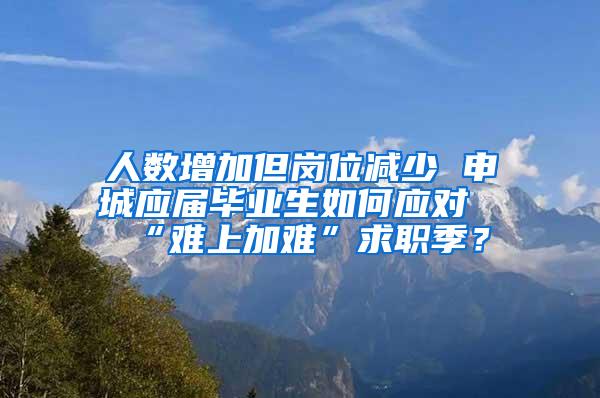 人数增加但岗位减少 申城应届毕业生如何应对“难上加难”求职季？