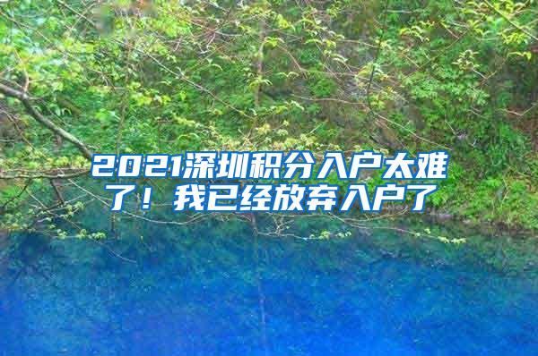 2021深圳积分入户太难了！我已经放弃入户了