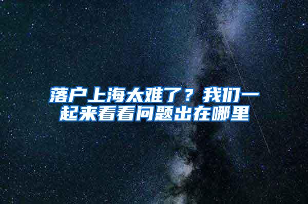 落户上海太难了？我们一起来看看问题出在哪里