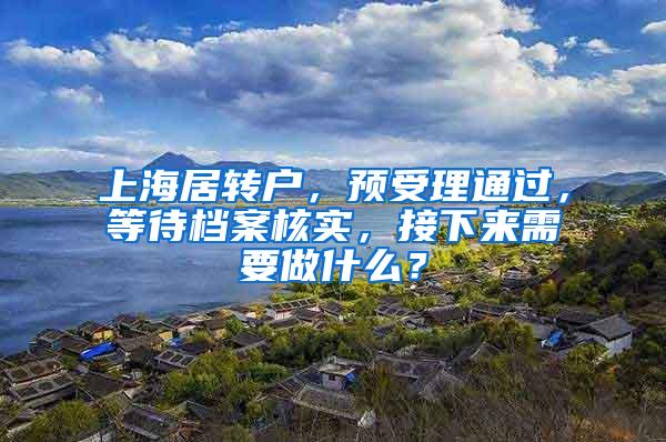 上海居转户，预受理通过，等待档案核实，接下来需要做什么？