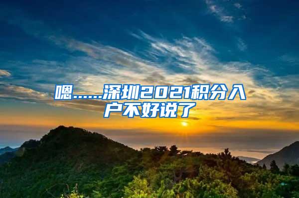 嗯......深圳2021积分入户不好说了