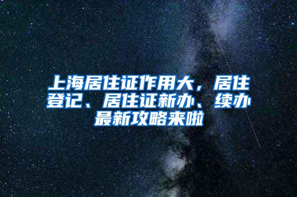 上海居住证作用大，居住登记、居住证新办、续办最新攻略来啦