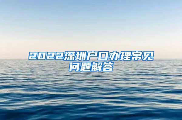 2022深圳户口办理常见问题解答