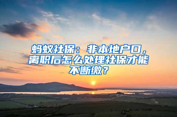 蚂蚁社保：非本地户口，离职后怎么处理社保才能不断缴？