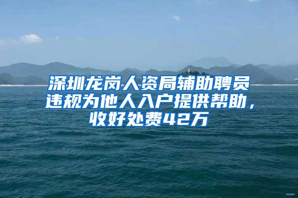 深圳龙岗人资局辅助聘员违规为他人入户提供帮助，收好处费42万