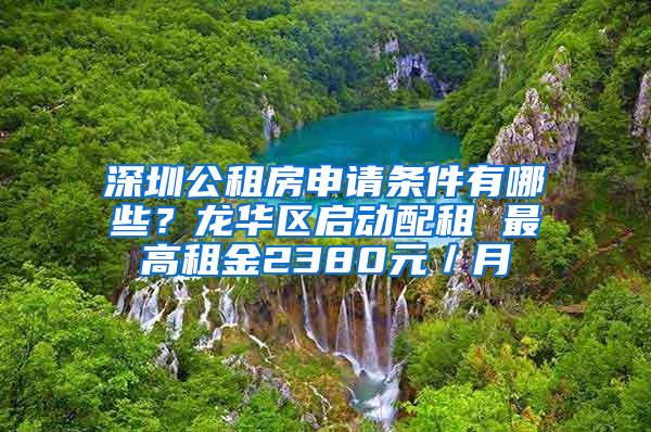 深圳公租房申请条件有哪些？龙华区启动配租 最高租金2380元／月