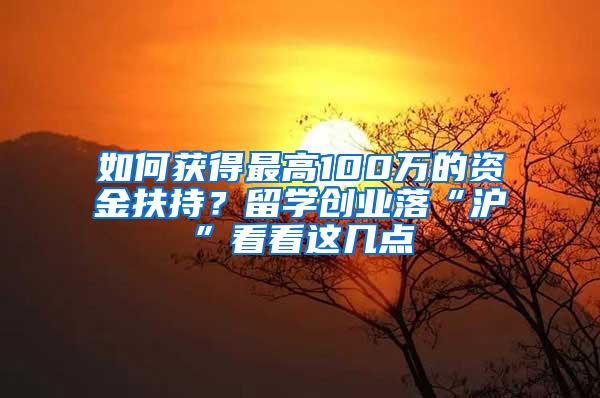 如何获得最高100万的资金扶持？留学创业落“沪”看看这几点