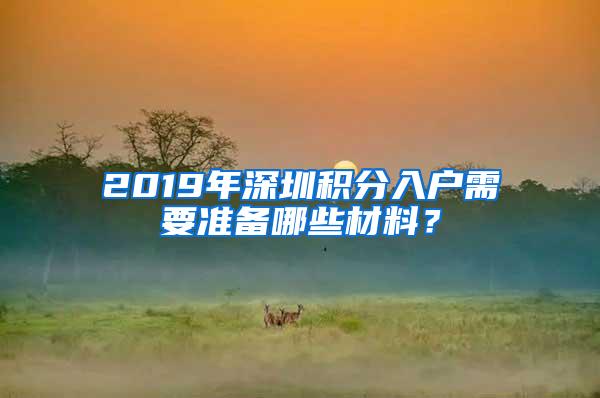 2019年深圳积分入户需要准备哪些材料？