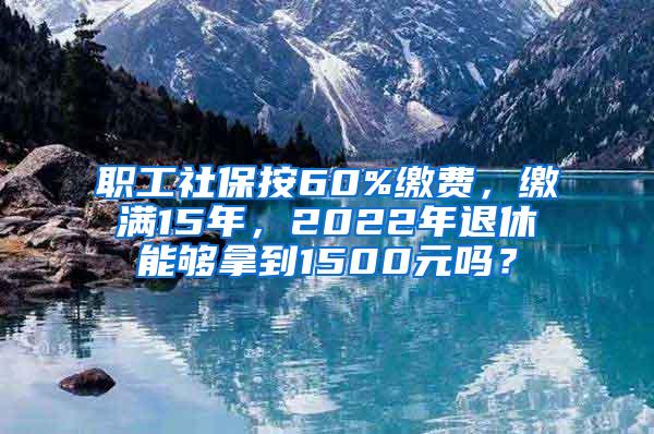 职工社保按60%缴费，缴满15年，2022年退休能够拿到1500元吗？