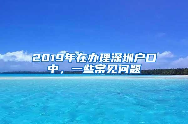 2019年在办理深圳户口中，一些常见问题