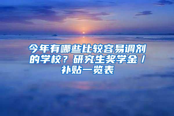 今年有哪些比较容易调剂的学校？研究生奖学金／补贴一览表