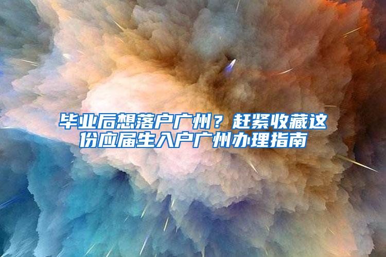 毕业后想落户广州？赶紧收藏这份应届生入户广州办理指南