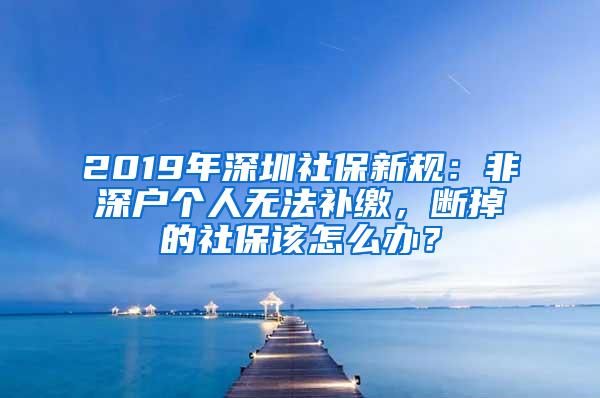 2019年深圳社保新规：非深户个人无法补缴，断掉的社保该怎么办？