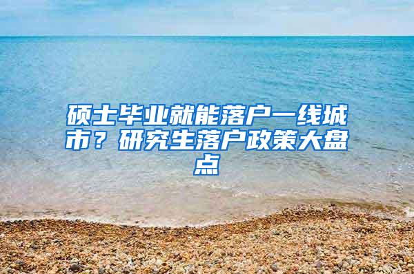 硕士毕业就能落户一线城市？研究生落户政策大盘点