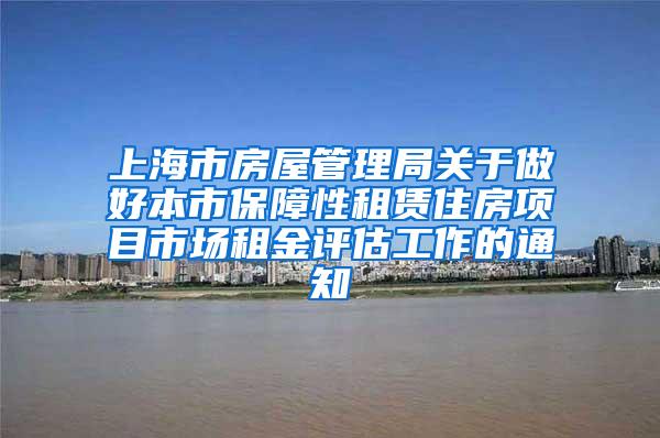 上海市房屋管理局关于做好本市保障性租赁住房项目市场租金评估工作的通知