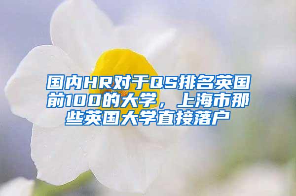 国内HR对于QS排名英国前100的大学，上海市那些英国大学直接落户