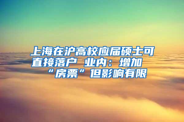 上海在沪高校应届硕士可直接落户 业内：增加“房票”但影响有限