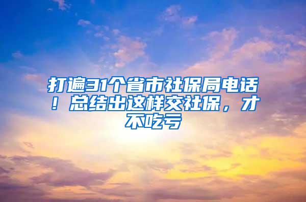 打遍31个省市社保局电话！总结出这样交社保，才不吃亏