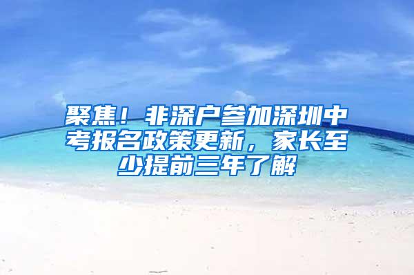 聚焦！非深户参加深圳中考报名政策更新，家长至少提前三年了解