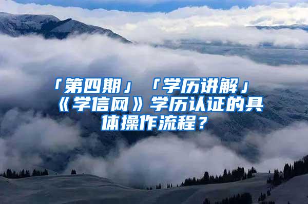 「第四期」「学历讲解」《学信网》学历认证的具体操作流程？