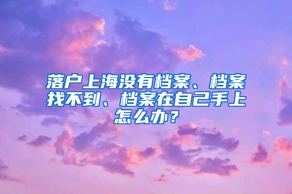 落户上海没有档案、档案找不到、档案在自己手上怎么办？