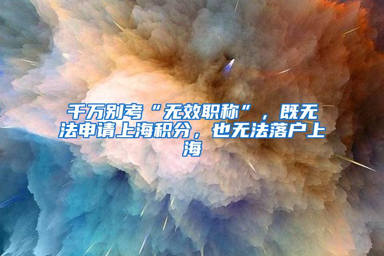 千万别考“无效职称”，既无法申请上海积分，也无法落户上海