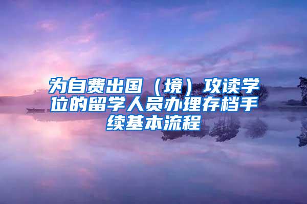 为自费出国（境）攻读学位的留学人员办理存档手续基本流程