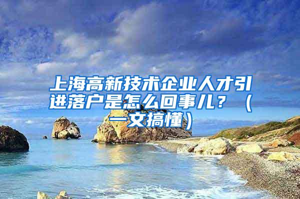 上海高新技术企业人才引进落户是怎么回事儿？（一文搞懂）