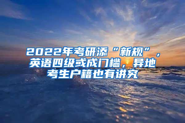 2022年考研添“新规”，英语四级或成门槛，异地考生户籍也有讲究