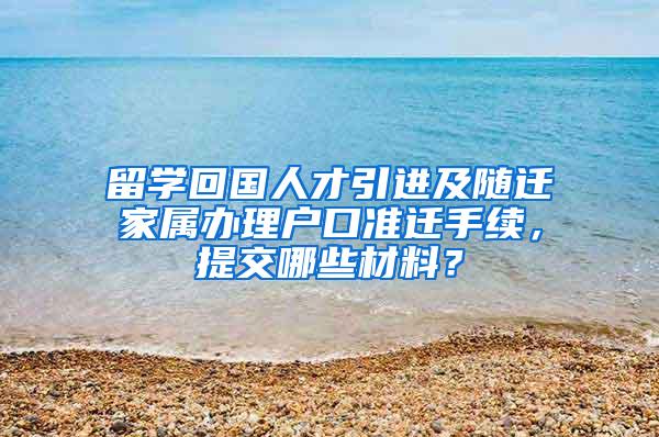 留学回国人才引进及随迁家属办理户口准迁手续，提交哪些材料？